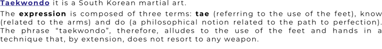 The expression is composed of three terms: tae (referring to the use of the feet), know (related to the arms) and do (a philosophical notion related to the path to perfection). The phrase “taekwondo”, therefore, alludes to the use of the feet and hands in a technique that, by extension, does not resort to any weapon. Taekwondo it is a South Korean martial art.